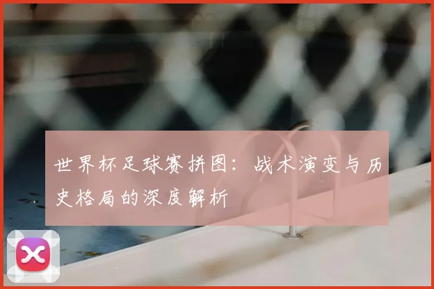 世界杯足球赛拼图：战术演变与历史格局的深度解析