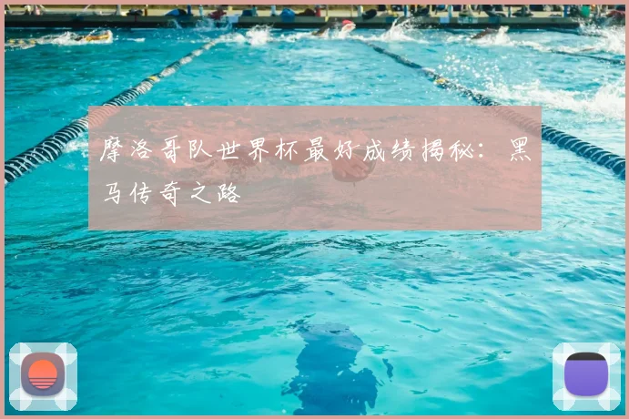 摩洛哥队世界杯最好成绩揭秘:黑马传奇之路