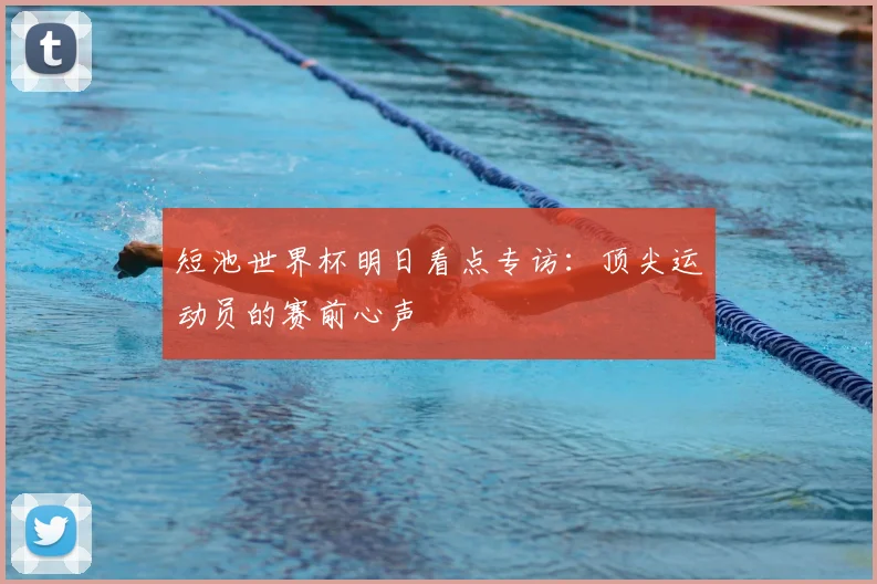 短池世界杯明日看点专访:顶尖运动员的赛前心声