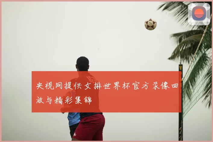 央视网提供女排世界杯官方录像回放与精彩集锦