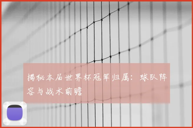揭秘本届世界杯冠军归属：球队阵容与战术前瞻