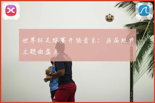 世界杯足球赛开场音乐：历届经典主题曲盘点