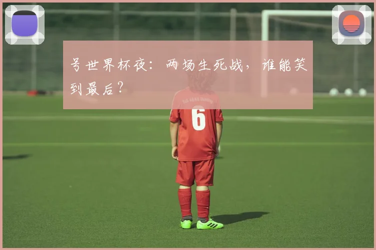 号世界杯夜：两场生死战，谁能笑到最后？