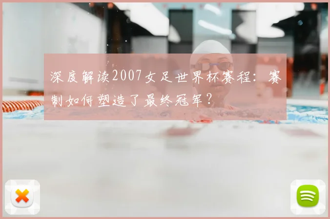 深度解读2007女足世界杯赛程:赛制如何塑造了最终冠军?