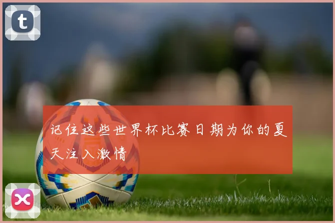记住这些世界杯比赛日期为你的夏天注入激情