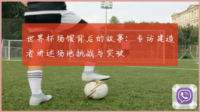 世界杯场馆背后的故事：专访建造者讲述场地挑战与突破