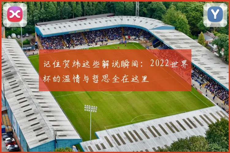 记住贺炜这些解说瞬间：2022世界杯的温情与哲思全在这里