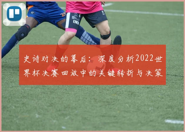 史诗对决的幕后：深度分析2022世界杯决赛回放中的关键转折与决策