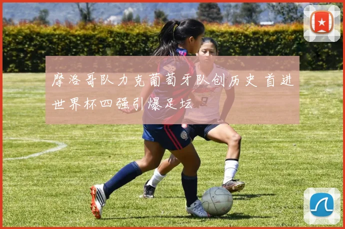 摩洛哥队力克葡萄牙队创历史 首进世界杯四强引爆足坛
