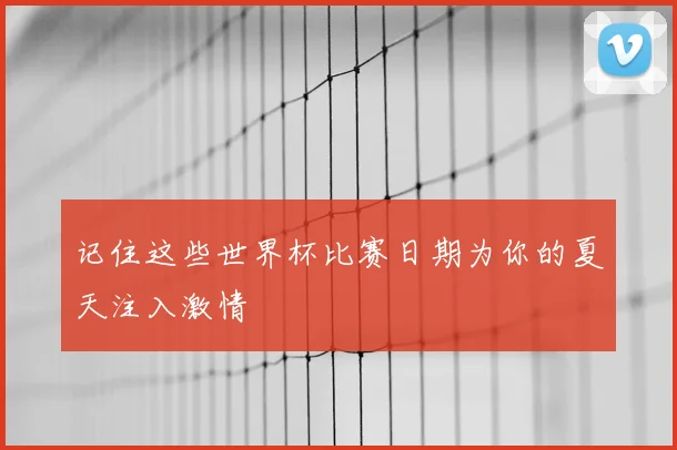 记住这些世界杯比赛日期为你的夏天注入激情