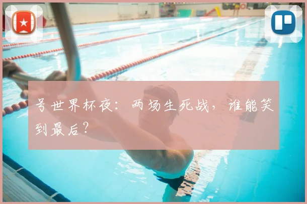 号世界杯夜：两场生死战，谁能笑到最后？