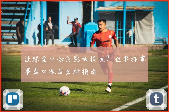 让球盘口如何影响投注？世界杯赛事盘口深度分析指南