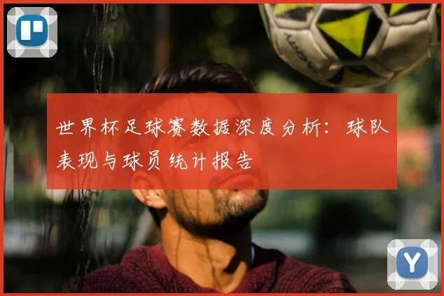 世界杯足球赛数据深度分析：球队表现与球员统计报告