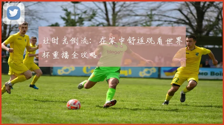 让时光倒流：在家中舒适观看世界杯重播全攻略
