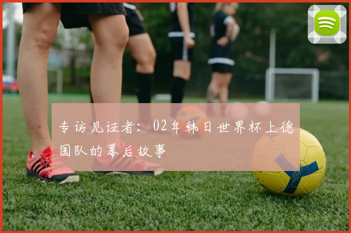 专访见证者:02年韩日世界杯上德国队的幕后故事