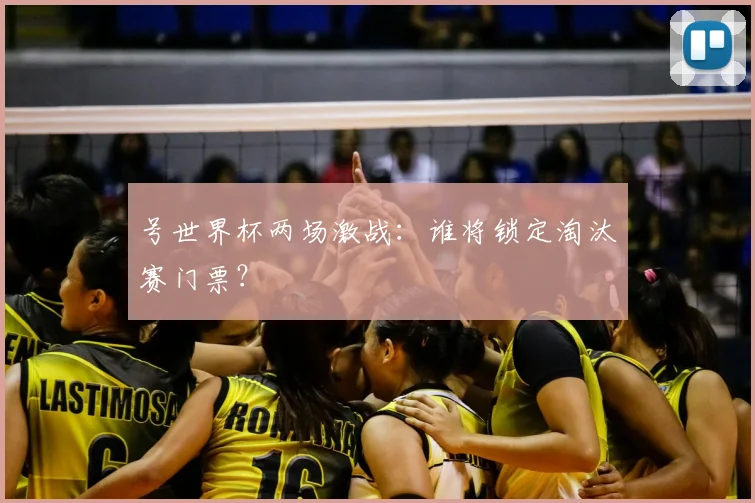 号世界杯两场激战：谁将锁定淘汰赛门票？