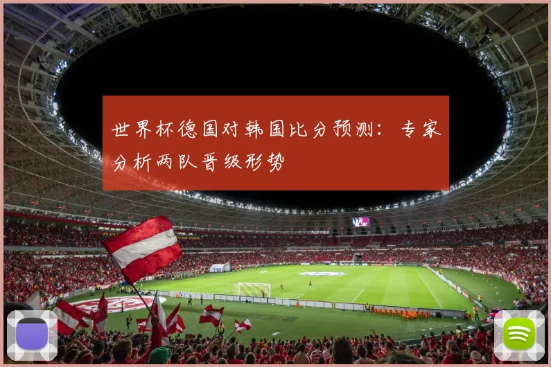 世界杯德国对韩国比分预测:专家分析两队晋级形势