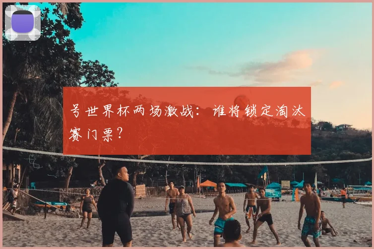号世界杯两场激战：谁将锁定淘汰赛门票？